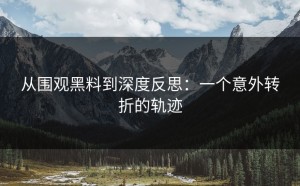 从围观黑料到深度反思：一个意外转折的轨迹