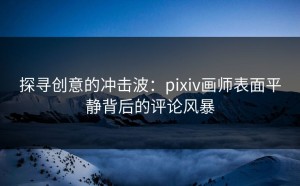 探寻创意的冲击波：pixiv画师表面平静背后的评论风暴