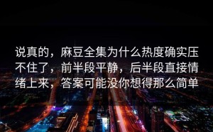 说真的，麻豆全集为什么热度确实压不住了，前半段平静，后半段直接情绪上来，答案可能没你想得那么简单