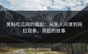 黑料吃瓜网的崛起：从无人问津到网红现象，背后的故事