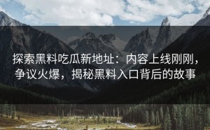 探索黑料吃瓜新地址：内容上线刚刚，争议火爆，揭秘黑料入口背后的故事