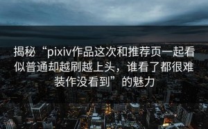揭秘“pixiv作品这次和推荐页一起看似普通却越刷越上头，谁看了都很难装作没看到”的魅力
