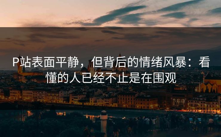 P站表面平静,但背后的情绪风暴:看懂的人已经不止是在围观 P站表面平静,但背后的情绪风暴:看懂的人已经不止是在围观