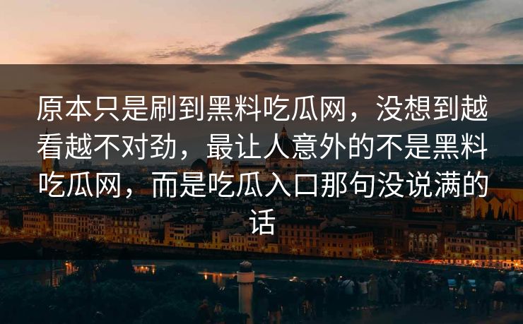 原本只是刷到黑料吃瓜网，没想到越看越不对劲，最让人意外的不是黑料吃瓜网，而是吃瓜入口那句没说满的话