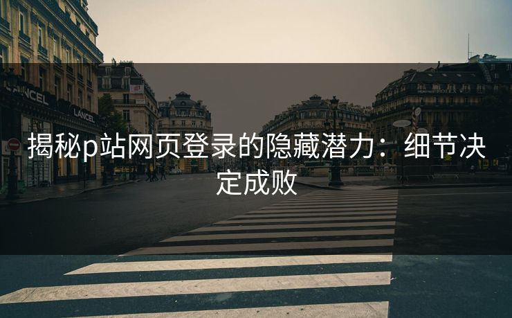 揭秘p站网页登录的隐藏潜力:细节决定成败 揭秘p站网页登录的隐藏潜力:细节决定成败
