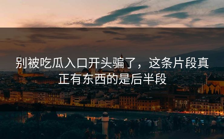别被吃瓜入口开头骗了，这条片段真正有东西的是后半段