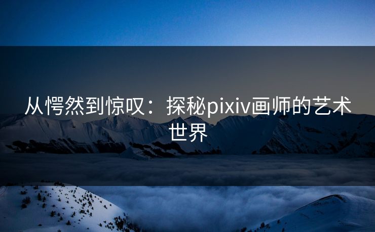 从愕然到惊叹:探秘pixiv画师的艺术世界 从愕然到惊叹:探秘pixiv画师的艺术世界