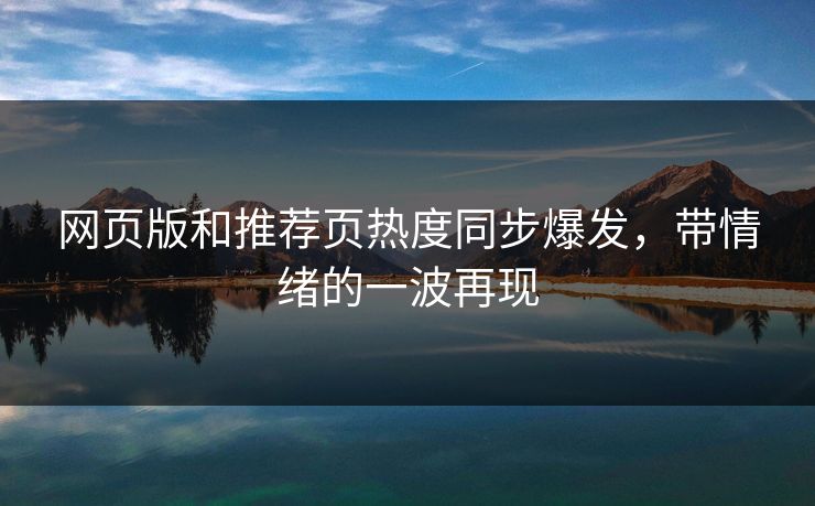 网页版和推荐页热度同步爆发，带情绪的一波再现