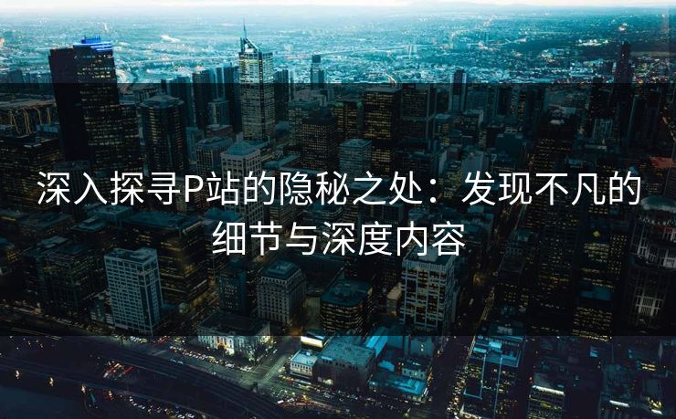 深入探寻P站的隐秘之处：发现不凡的细节与深度内容