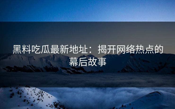 黑料吃瓜最新地址：揭开网络热点的幕后故事