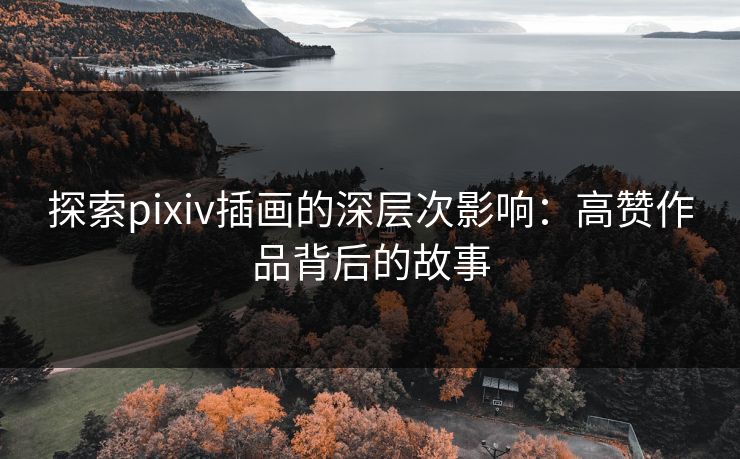 探索pixiv插画的深层次影响：高赞作品背后的故事