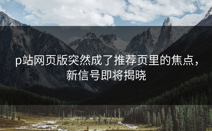 p站网页版突然成了推荐页里的焦点,新信号即将揭晓 p站网页版突然成了推荐页里的焦点,新信号即将揭晓