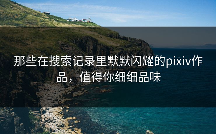 那些在搜索记录里默默闪耀的pixiv作品，值得你细细品味