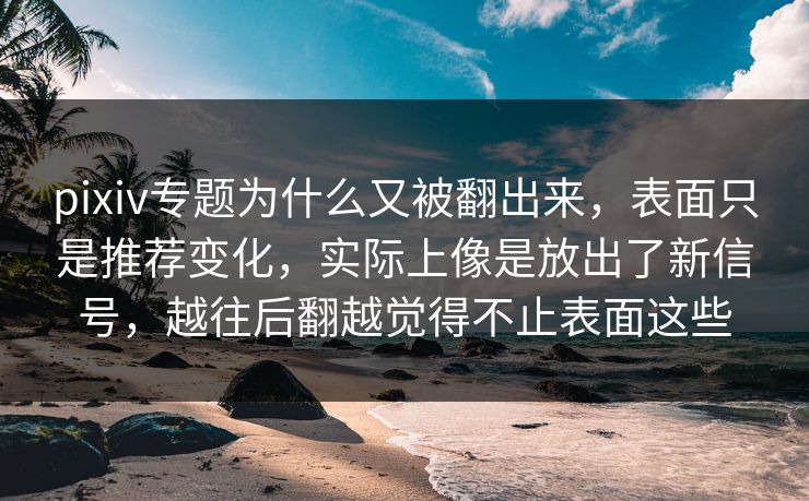 pixiv专题为什么又被翻出来，表面只是推荐变化，实际上像是放出了新信号，越往后翻越觉得不止表面这些
