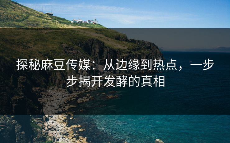 探秘麻豆传媒：从边缘到热点，一步步揭开发酵的真相