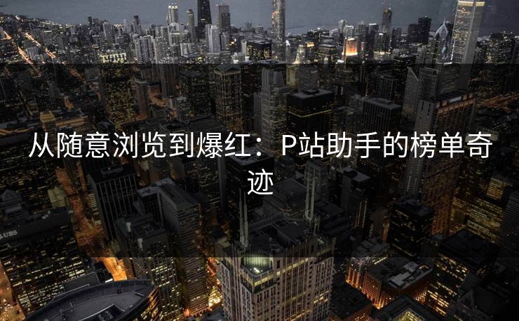 从随意浏览到爆红：P站助手的榜单奇迹