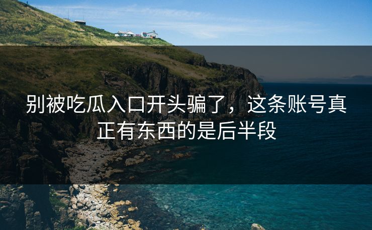 别被吃瓜入口开头骗了,这条账号真正有东西的是后半段 别被吃瓜入口开头骗了,这条账号真正有东西的是后半段