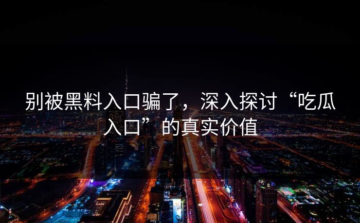 别被黑料入口骗了,深入探讨“吃瓜入口”的真实价值 别被黑料入口骗了,深入探讨“吃瓜入口”的真实价值