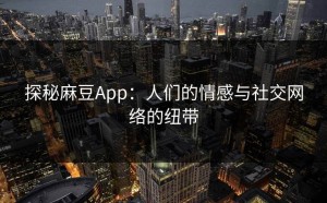探秘麻豆App：人们的情感与社交网络的纽带