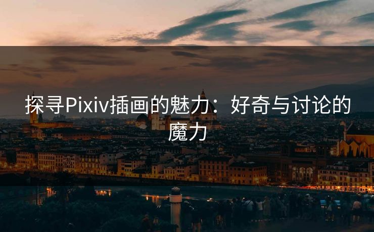 探寻Pixiv插画的魅力:好奇与讨论的魔力 探寻Pixiv插画的魅力:好奇与讨论的魔力