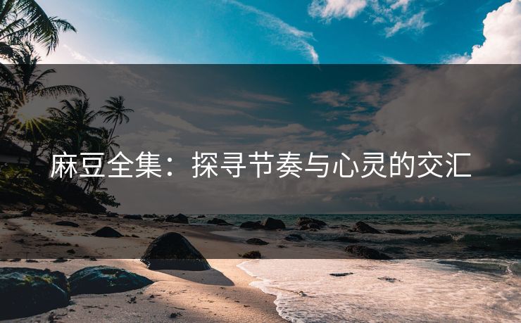 麻豆全集:探寻节奏与心灵的交汇 麻豆全集:探寻节奏与心灵的交汇