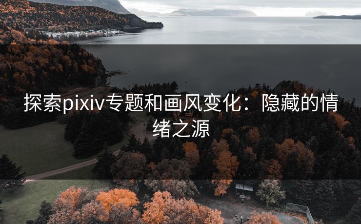 探索pixiv专题和画风变化:隐藏的情绪之源 探索pixiv专题和画风变化:隐藏的情绪之源