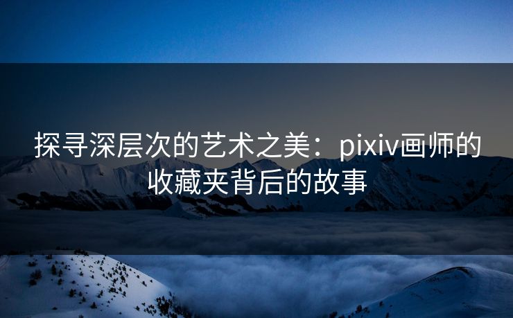 探寻深层次的艺术之美:pixiv画师的收藏夹背后的故事 探寻深层次的艺术之美:pixiv画师的收藏夹背后的故事