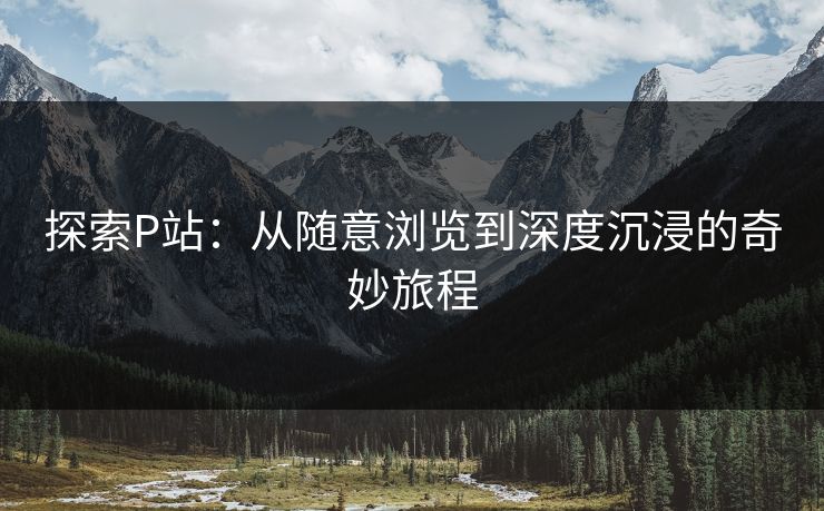 探索P站:从随意浏览到深度沉浸的奇妙旅程 探索P站:从随意浏览到深度沉浸的奇妙旅程
