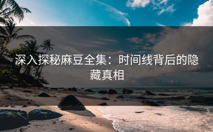 深入探秘麻豆全集:时间线背后的隐藏真相 深入探秘麻豆全集:时间线背后的隐藏真相