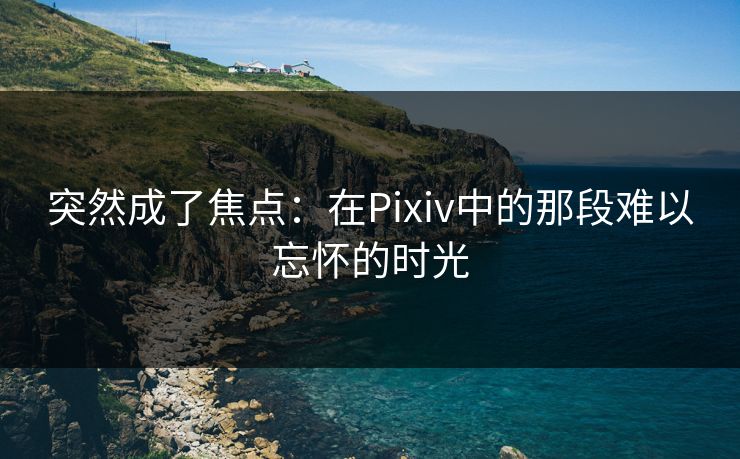 突然成了焦点:在Pixiv中的那段难以忘怀的时光 突然成了焦点:在Pixiv中的那段难以忘怀的时光