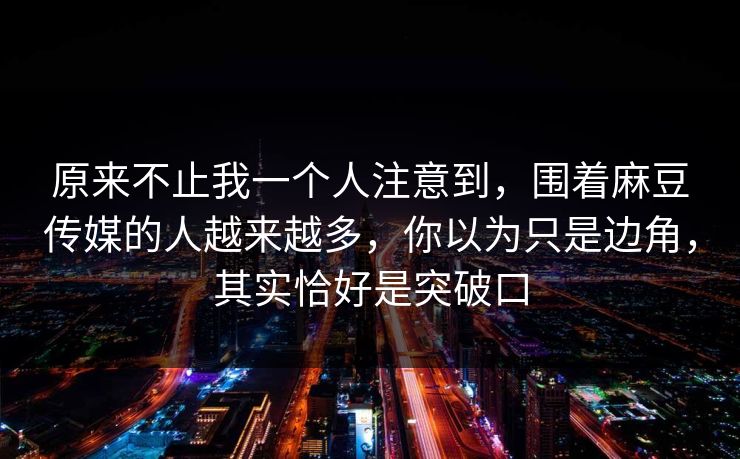 原来不止我一个人注意到,围着麻豆传媒的人越来越多,你以为只是边角,其实恰好是突破口 原来不止我一个人注意到,围着麻豆传媒的人越来越多,你以为只是边角,其实恰好是突破口