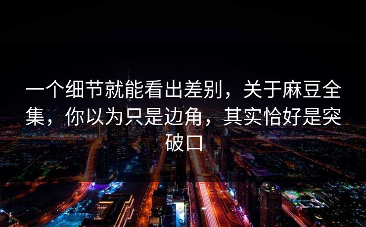 一个细节就能看出差别,关于麻豆全集,你以为只是边角,其实恰好是突破口 一个细节就能看出差别,关于麻豆全集,你以为只是边角,其实恰好是突破口