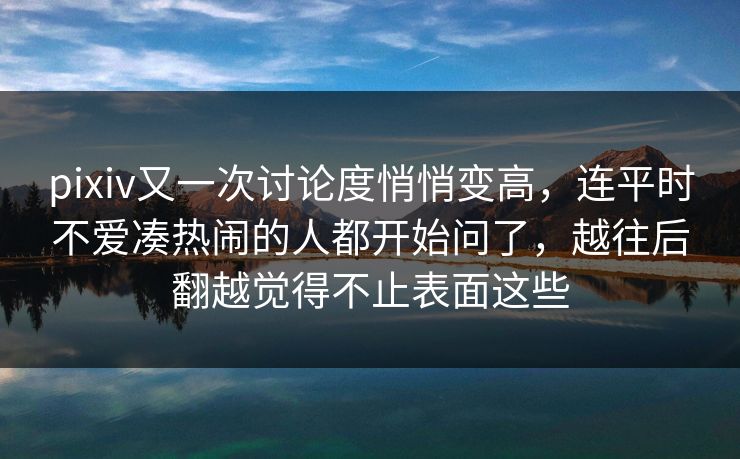 pixiv又一次讨论度悄悄变高,连平时不爱凑热闹的人都开始问了,越往后翻越觉得不止表面这些 pixiv又一次讨论度悄悄变高,连平时不爱凑热闹的人都开始问了,越往后翻越觉得不止表面这些