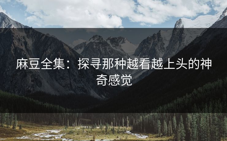 麻豆全集:探寻那种越看越上头的神奇感觉 麻豆全集:探寻那种越看越上头的神奇感觉