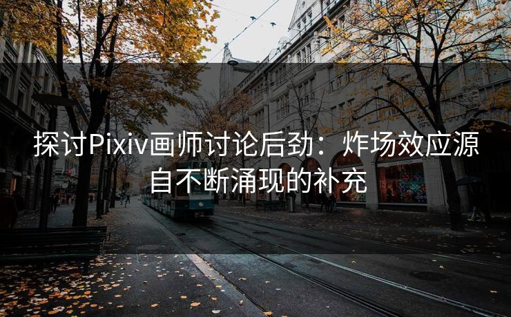 探讨Pixiv画师讨论后劲:炸场效应源自不断涌现的补充 探讨Pixiv画师讨论后劲:炸场效应源自不断涌现的补充